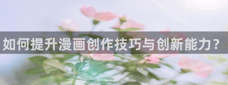 虫虫漫画页面免费漫画在线阅读窗：如何提升漫画创作技巧与创新能力？