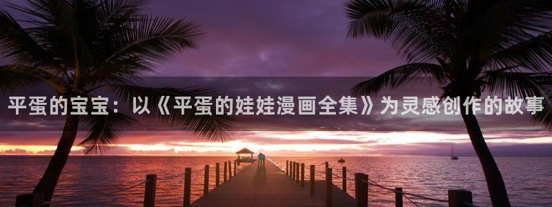 汗汗虫虫漫画：平蛋的宝宝：以《平蛋的娃娃漫画全集》为灵感创作的故事
