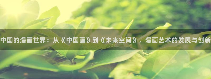 虫虫漫画免费漫画页面在线看漫：中国的漫画世界：从《中国画》到《未来空间》，漫画艺术的发展与创新