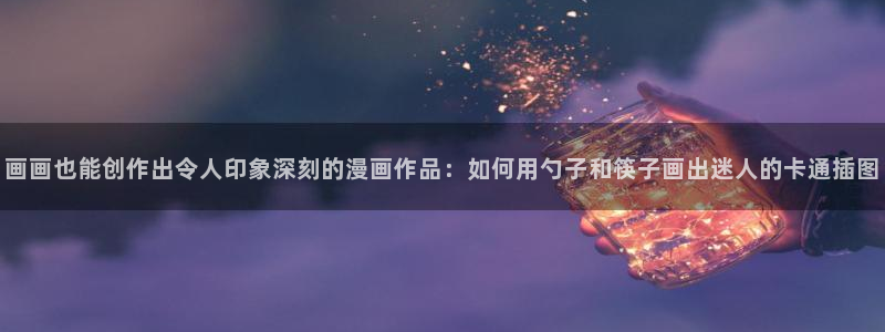 虫虫漫画弹窗页面免费观看：画画也能创作出令人印象深刻的漫画作品：如何用勺子和筷子画出迷人的卡通插图
