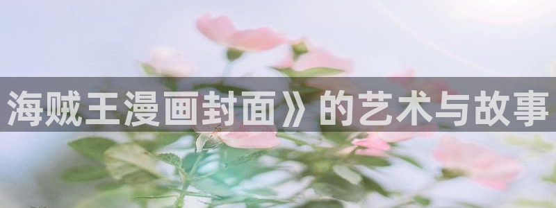虫虫漫画在线免费观看：海贼王漫画封面》的艺术与故事