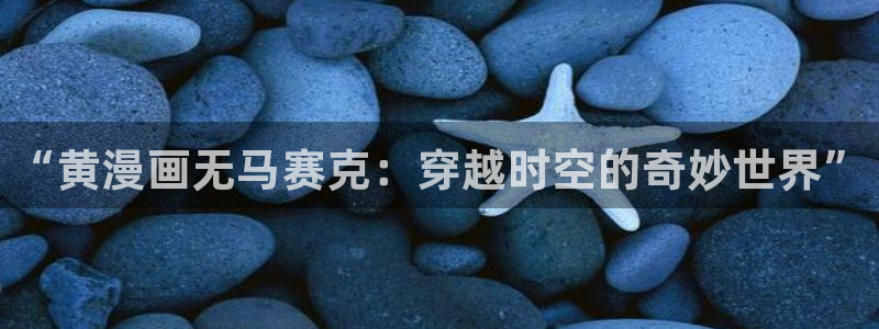 虫虫漫画官网免费漫画入口：“黄漫画无马赛克：穿越时空的奇妙世界”
