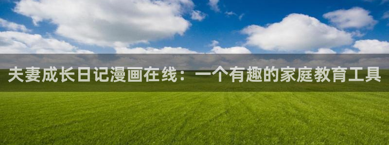 虫虫漫画在线免费观看漫画入口：夫妻成长日记漫画在线：一个有趣的家庭教育工具