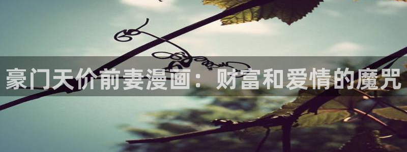 虫虫漫画登录页面入口在线阅读：豪门天价前妻漫画：财富和爱情的魔咒