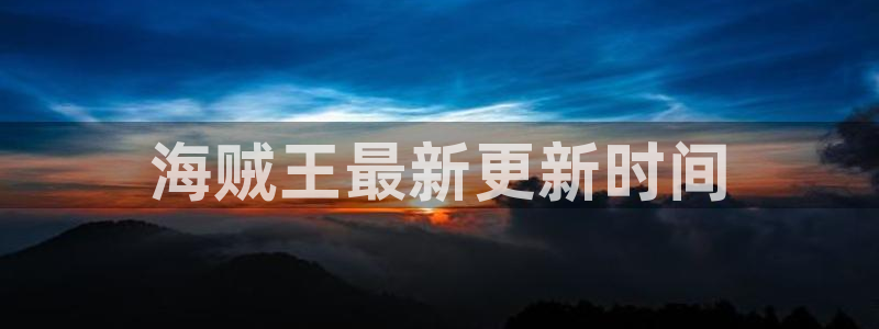 虫虫漫画的最新章节更新内容：海贼王最新更新时间