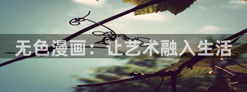 虫虫漫画吧1000字：无色漫画：让艺术融入生活