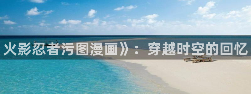 虫虫漫画弹窗页面免费观看：火影忍者污图漫画》：穿越时空的回忆