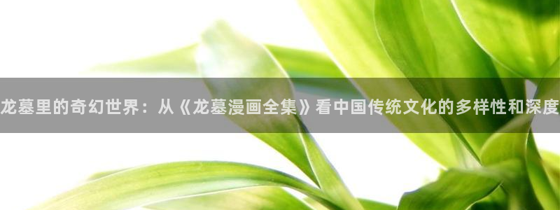 虫虫漫画在线阅读免费漫画阅读：龙墓里的奇幻世界：从《龙墓漫画全集》看中国传统文化的多样性和深度