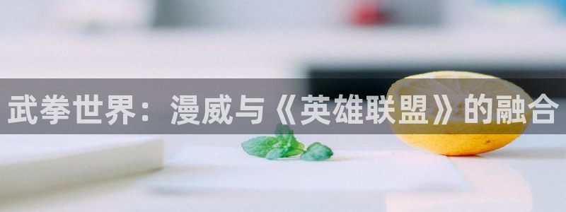虫虫漫画羞羞：武拳世界：漫威与《英雄联盟》的融合