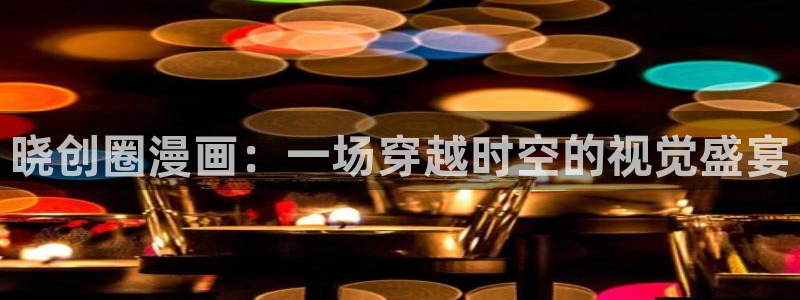 虫虫漫画在线看漫画：晓创圈漫画：一场穿越时空的视觉盛宴